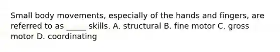 Small body movements, especially of the hands and fingers, are referred to as _____ skills. A. structural B. fine motor C. gross motor D. coordinating