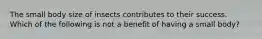The small body size of insects contributes to their success. Which of the following is not a benefit of having a small body?
