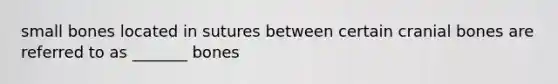 small bones located in sutures between certain cranial bones are referred to as _______ bones