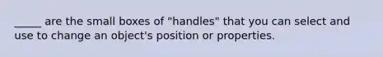 _____ are the small boxes of "handles" that you can select and use to change an object's position or properties.