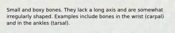 Small and boxy bones. They lack a long axis and are somewhat irregularly shaped. Examples include bones in the wrist (carpal) and in the ankles (tarsal).