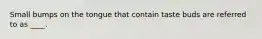 Small bumps on the tongue that contain taste buds are referred to as ____.