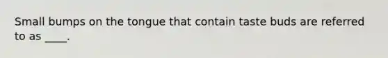 Small bumps on the tongue that contain taste buds are referred to as ____.