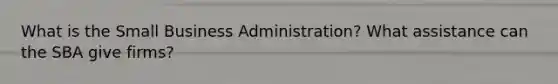 What is the Small Business Administration? What assistance can the SBA give firms?