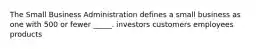 The Small Business Administration defines a small business as one with 500 or fewer _____. investors customers employees products