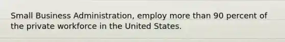 Small Business Administration, employ more than 90 percent of the private workforce in the United States.