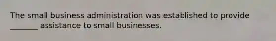 The small business administration was established to provide _______ assistance to small businesses.