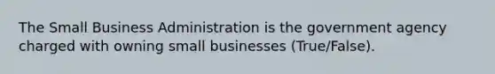 The Small Business Administration is the government agency charged with owning small businesses (True/False).