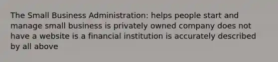 The Small Business Administration: helps people start and manage small business is privately owned company does not have a website is a financial institution is accurately described by all above