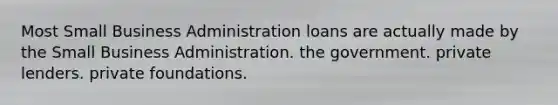 Most Small Business Administration loans are actually made by the Small Business Administration. the government. private lenders. private foundations.