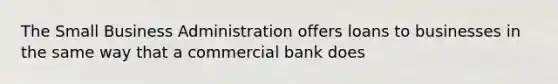 The Small Business Administration offers loans to businesses in the same way that a commercial bank does