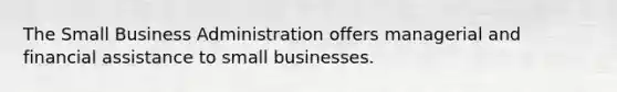 The Small Business Administration offers managerial and financial assistance to small businesses.