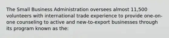 The Small Business Administration oversees almost 11,500 volunteers with international trade experience to provide one-on-one counseling to active and new-to-export businesses through its program known as the: