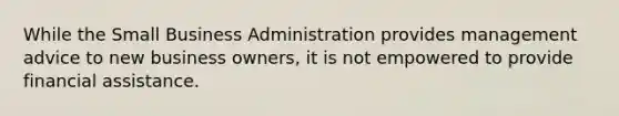 While the Small Business Administration provides management advice to new business owners, it is not empowered to provide financial assistance.