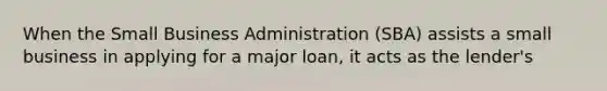 When the Small Business Administration (SBA) assists a small business in applying for a major loan, it acts as the lender's