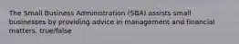 The Small Business Administration (SBA) assists small businesses by providing advice in management and financial matters. true/false
