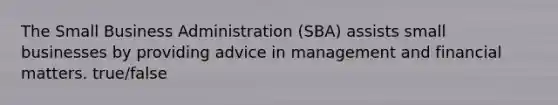 The Small Business Administration (SBA) assists small businesses by providing advice in management and financial matters. true/false