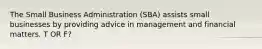 The Small Business Administration (SBA) assists small businesses by providing advice in management and financial matters. T OR F?