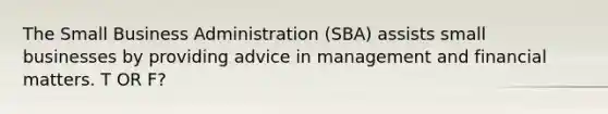 The Small Business Administration (SBA) assists small businesses by providing advice in management and financial matters. T OR F?