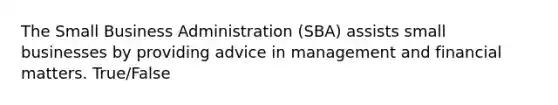 The Small Business Administration (SBA) assists small businesses by providing advice in management and financial matters. True/False