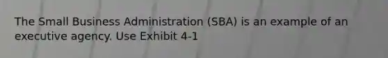 The Small Business Administration (SBA) is an example of an executive agency. Use Exhibit 4-1