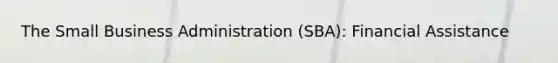 The Small Business Administration (SBA): Financial Assistance