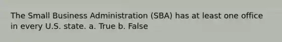 The Small Business Administration (SBA) has at least one office in every U.S. state. a. True b. False