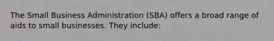 The Small Business Administration (SBA) offers a broad range of aids to small businesses. They include: