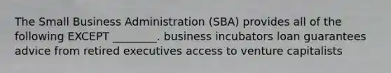 The Small Business Administration (SBA) provides all of the following EXCEPT ________. business incubators loan guarantees advice from retired executives access to venture capitalists