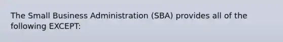 The Small Business Administration (SBA) provides all of the following EXCEPT: