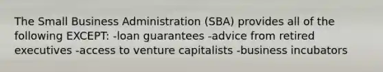 The Small Business Administration (SBA) provides all of the following EXCEPT: -loan guarantees -advice from retired executives -access to venture capitalists -business incubators