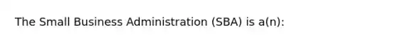 The Small Business Administration (SBA) is a(n):