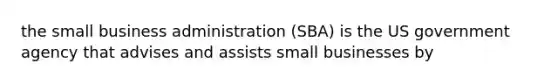 the small business administration (SBA) is the US government agency that advises and assists small businesses by