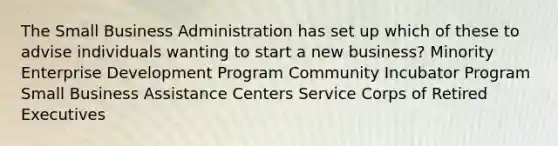 The Small Business Administration has set up which of these to advise individuals wanting to start a new business? Minority Enterprise Development Program Community Incubator Program Small Business Assistance Centers Service Corps of Retired Executives