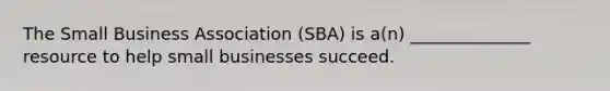 The Small Business Association (SBA) is a(n) ______________ resource to help small businesses succeed.