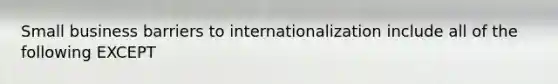 Small business barriers to internationalization include all of the following EXCEPT