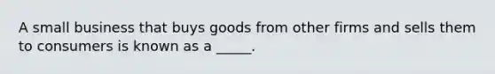 A small business that buys goods from other firms and sells them to consumers is known as a _____.