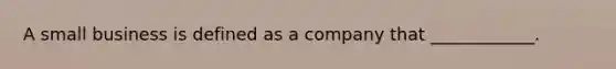 A small business is defined as a company that ____________.