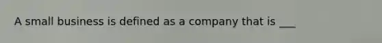 A small business is defined as a company that is ___