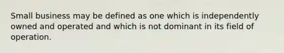 Small business may be defined as one which is independently owned and operated and which is not dominant in its field of operation.