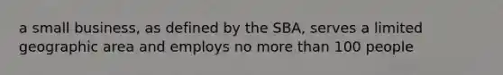 a small business, as defined by the SBA, serves a limited geographic area and employs no more than 100 people