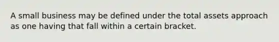 A small business may be defined under the total assets approach as one having that fall within a certain bracket.