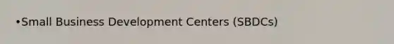 •Small Business Development Centers (SBDCs)