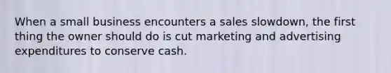 When a small business encounters a sales slowdown, the first thing the owner should do is cut marketing and advertising expenditures to conserve cash.