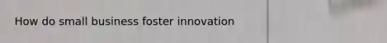 How do small business foster innovation