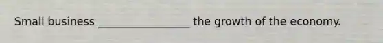 Small business _________________ the growth of the economy.