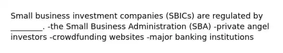 Small business investment companies (SBICs) are regulated by ________. -the Small Business Administration (SBA) -private angel investors -crowdfunding websites -major banking institutions