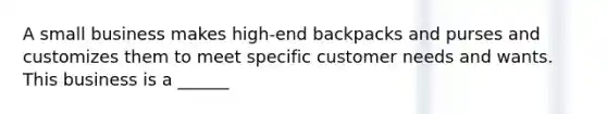 A small business makes high-end backpacks and purses and customizes them to meet specific customer needs and wants. This business is a ______