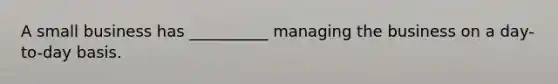 A small business has __________ managing the business on a day-to-day basis.