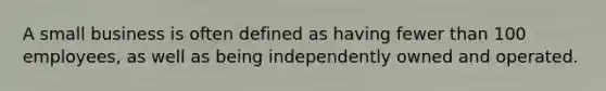 A small business is often defined as having fewer than 100 employees, as well as being independently owned and operated.